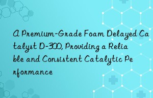a premium-grade foam delayed catalyst d-300, providing a reliable and consistent catalytic performance