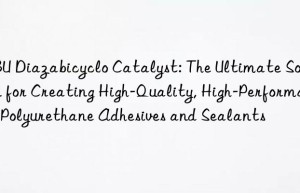 dbu diazabicyclo catalyst: the ultimate solution for creating high-quality, high-performance polyurethane adhesives and sealants