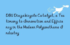 dbu diazabicyclo catalyst, a testimony to innovation and efficiency in the modern polyurethane industry