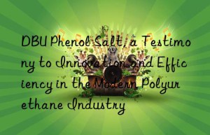dbu phenol salt, a testimony to innovation and efficiency in the modern polyurethane industry