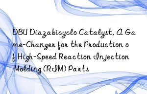 dbu diazabicyclo catalyst, a game-changer for the production of high-speed reaction injection molding (rim) parts