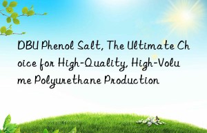 dbu phenol salt, the ultimate choice for high-quality, high-volume polyurethane production