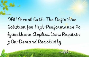 dbu phenol salt: the definitive solution for high-performance polyurethane applications requiring on-demand reactivity