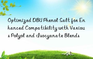 optimized dbu phenol salt for enhanced compatibility with various polyol and isocyanate blends