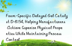 foam-specific delayed gel catalyst d-8154, helping manufacturers achieve superior physical properties while maintaining process control