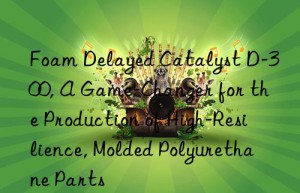 foam delayed catalyst d-300, a game-changer for the production of high-resilience, molded polyurethane parts