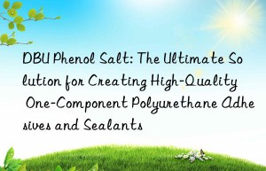 dbu phenol salt: the ultimate solution for creating high-quality one-component polyurethane adhesives and sealants