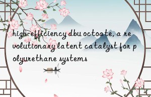 high-efficiency dbu octoate, a revolutionary latent catalyst for polyurethane systems