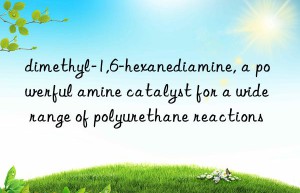 dimethyl-1,6-hexanediamine, a powerful amine catalyst for a wide range of polyurethane reactions