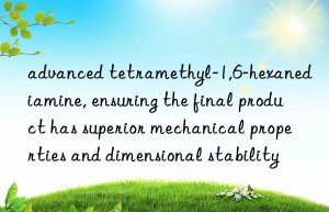 advanced tetramethyl-1,6-hexanediamine, ensuring the final product has superior mechanical properties and dimensional stability