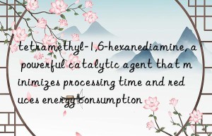 tetramethyl-1,6-hexanediamine, a powerful catalytic agent that minimizes processing time and reduces energy consumption