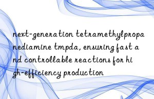 next-generation tetramethylpropanediamine tmpda, ensuring fast and controllable reactions for high-efficiency production