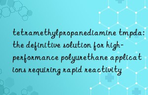 tetramethylpropanediamine tmpda: the definitive solution for high-performance polyurethane applications requiring rapid reactivity