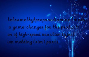 tetramethylpropanediamine tmpda, a game-changer for the production of high-speed reaction injection molding (rim) parts
