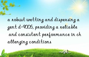 a robust wetting and dispersing agent d-9006, providing a reliable and consistent performance in challenging conditions