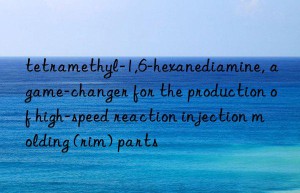tetramethyl-1,6-hexanediamine, a game-changer for the production of high-speed reaction injection molding (rim) parts