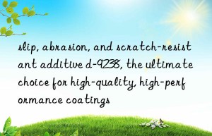 slip, abrasion, and scratch-resistant additive d-9238, the ultimate choice for high-quality, high-performance coatings