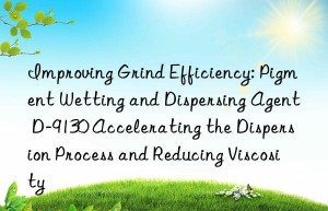 Improving Grind Efficiency: Pigment Wetting and Dispersing Agent D-9130 Accelerating the Dispersion Process and Reducing Viscosity