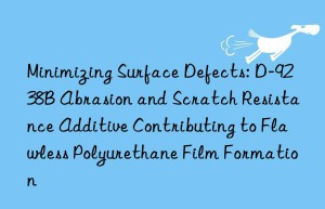 Minimizing Surface Defects: D-9238B Abrasion and Scratch Resistance Additive Contributing to Flawless Polyurethane Film Formation