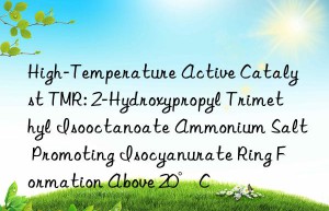 High-Temperature Active Catalyst TMR: 2-Hydroxypropyl Trimethyl Isooctanoate Ammonium Salt Promoting Isocyanurate Ring Formation Above 20°C