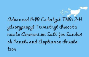 Advanced PIR Catalyst TMR: 2-Hydroxypropyl Trimethyl Isooctanoate Ammonium Salt for Sandwich Panels and Appliance Insulation