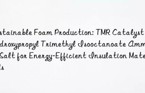 Sustainable Foam Production: TMR Catalyst 2-Hydroxypropyl Trimethyl Isooctanoate Ammonium Salt for Energy-Efficient Insulation Materials