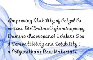 Improving Stability of Polyol Premixes: Bis(3-dimethylaminopropyl)amino Isopropanol Exhibits Good Compatibility and Solubility in Polyurethane Raw Materials