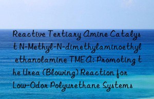 Reactive Tertiary Amine Catalyst N-Methyl-N-dimethylaminoethyl ethanolamine TMEA: Promoting the Urea (Blowing) Reaction for Low-Odor Polyurethane Systems