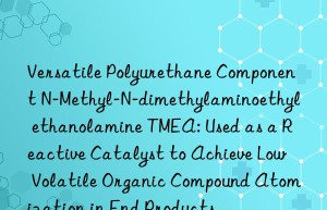 Versatile Polyurethane Component N-Methyl-N-dimethylaminoethyl ethanolamine TMEA: Used as a Reactive Catalyst to Achieve Low Volatile Organic Compound Atomization in End Products