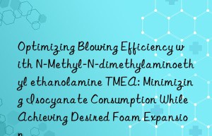 Optimizing Blowing Efficiency with N-Methyl-N-dimethylaminoethyl ethanolamine TMEA: Minimizing Isocyanate Consumption While Achieving Desired Foam Expansion