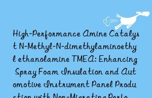 High-Performance Amine Catalyst N-Methyl-N-dimethylaminoethyl ethanolamine TMEA: Enhancing Spray Foam Insulation and Automotive Instrument Panel Production with Non-Migrating Performance