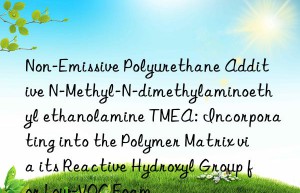Non-Emissive Polyurethane Additive N-Methyl-N-dimethylaminoethyl ethanolamine TMEA: Incorporating into the Polymer Matrix via its Reactive Hydroxyl Group for Low-VOC Foam