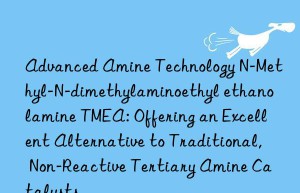 Advanced Amine Technology N-Methyl-N-dimethylaminoethyl ethanolamine TMEA: Offering an Excellent Alternative to Traditional, Non-Reactive Tertiary Amine Catalysts