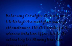 Balancing Catalytic Activity with N-Methyl-N-dimethylaminoethyl ethanolamine TMEA: Providing a Moderate Gelation Effect While Accelerating the Blowing Reaction Significantly