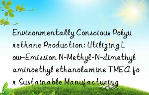 Environmentally Conscious Polyurethane Production: Utilizing Low-Emission N-Methyl-N-dimethylaminoethyl ethanolamine TMEA for Sustainable Manufacturing