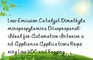 Low-Emission Catalyst Dimethylaminopropylamino Diisopropanol: Ideal for Automotive Interior and Appliance Applications Requiring Low VOC and Fogging