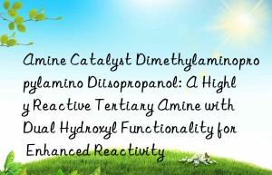 Amine Catalyst Dimethylaminopropylamino Diisopropanol: A Highly Reactive Tertiary Amine with Dual Hydroxyl Functionality for Enhanced Reactivity