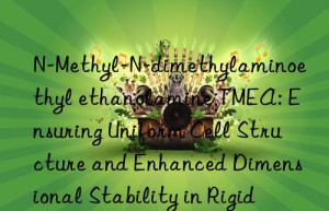 N-Methyl-N-dimethylaminoethyl ethanolamine TMEA: Ensuring Uniform Cell Structure and Enhanced Dimensional Stability in Rigid Polyurethane Foam Applications
