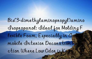Bis(3-dimethylaminopropyl)amino Isopropanol: Ideal for Molding Flexible Foam, Especially in Automobile Interior Decoration Production Where Low Odor is Key