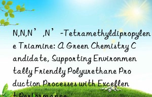 N,N,N’,N’-Tetramethyldipropylene Triamine: A Green Chemistry Candidate, Supporting Environmentally Friendly Polyurethane Production Processes with Excellent Performance