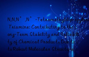 N,N,N’,N’-Tetramethyldipropylene Triamine: Contributing to the Long-Term Stability and Reliability of Chemical Products Due to its Robust Molecular Structure