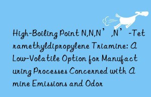 High-Boiling Point N,N,N’,N’-Tetramethyldipropylene Triamine: A Low-Volatile Option for Manufacturing Processes Concerned with Amine Emissions and Odor