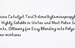 Amine Catalyst Tris(3-dimethylaminopropyl)amine: Highly Soluble in Water and Most Polar Solvents, Allowing for Easy Blending into Polyol Pre-mixtures