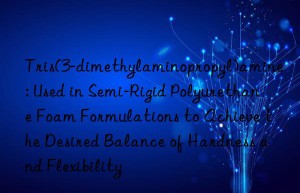 Tris(3-dimethylaminopropyl)amine: Used in Semi-Rigid Polyurethane Foam Formulations to Achieve the Desired Balance of Hardness and Flexibility