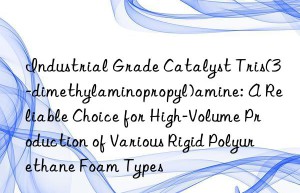 Industrial Grade Catalyst Tris(3-dimethylaminopropyl)amine: A Reliable Choice for High-Volume Production of Various Rigid Polyurethane Foam Types