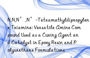 N,N,N’,N’-Tetramethyldipropylene Triamine: Versatile Amine Compound Used as a Curing Agent and Catalyst in Epoxy Resin and Polyurethane Formulations
