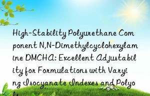 High-Stability Polyurethane Component N,N-Dimethylcyclohexylamine DMCHA: Excellent Adjustability for Formulations with Varying Isocyanate Indexes and Polyols
