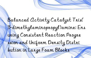 Balanced Activity Catalyst Tris(3-dimethylaminopropyl)amine: Ensuring Consistent Reaction Progression and Uniform Density Distribution in Large Foam Blocks