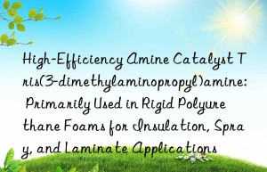High-Efficiency Amine Catalyst Tris(3-dimethylaminopropyl)amine: Primarily Used in Rigid Polyurethane Foams for Insulation, Spray, and Laminate Applications