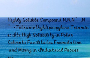 Highly Soluble Compound N,N,N’,N’-Tetramethyldipropylene Triamine: Its High Solubility in Polar Solvents Facilitates Formulation and Mixing in Industrial Processes
